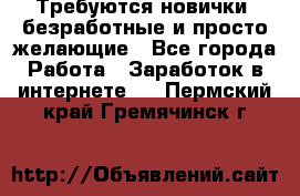 Требуются новички, безработные и просто желающие - Все города Работа » Заработок в интернете   . Пермский край,Гремячинск г.